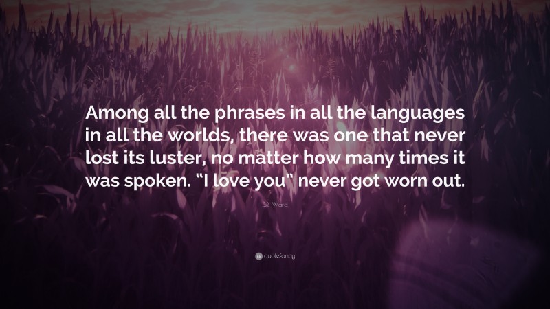 J.R. Ward Quote: “Among all the phrases in all the languages in all the worlds, there was one that never lost its luster, no matter how many times it was spoken. “I love you” never got worn out.”