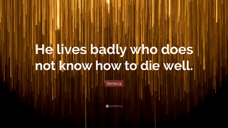 Seneca Quote: “He lives badly who does not know how to die well.”