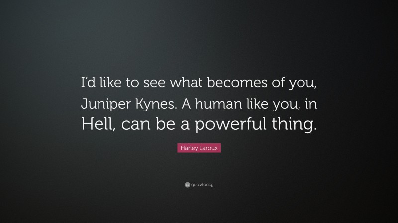 Harley Laroux Quote: “I’d like to see what becomes of you, Juniper Kynes. A human like you, in Hell, can be a powerful thing.”