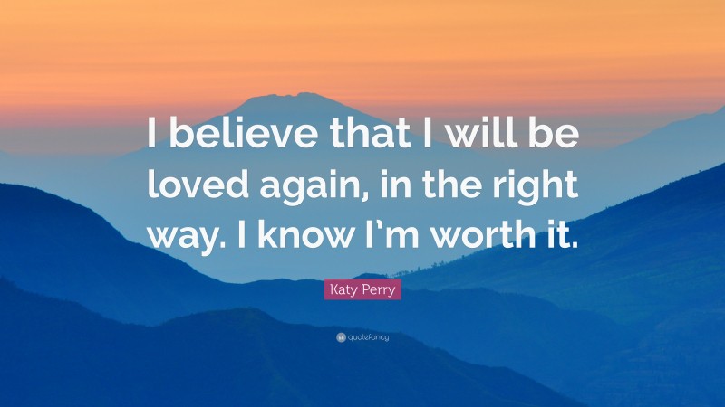 Katy Perry Quote: “I believe that I will be loved again, in the right way. I know I’m worth it.”