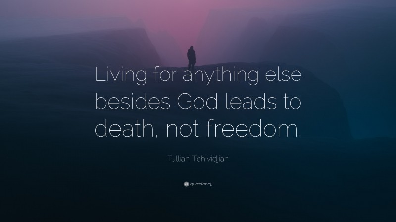 Tullian Tchividjian Quote: “Living for anything else besides God leads to death, not freedom.”