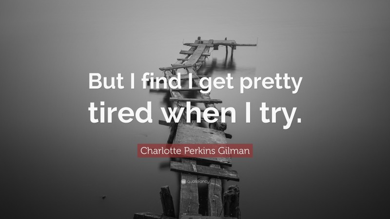 Charlotte Perkins Gilman Quote: “But I find I get pretty tired when I try.”