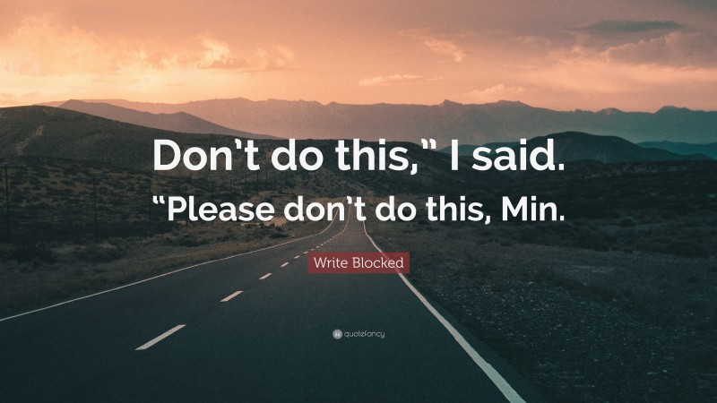 Write Blocked Quote: “Don’t do this,” I said. “Please don’t do this, Min.”