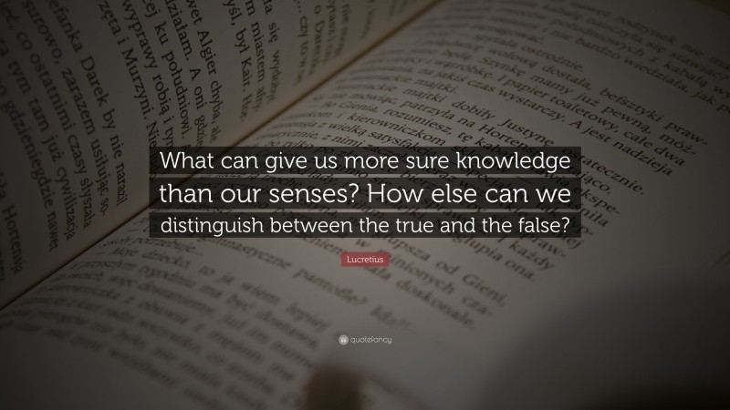 Lucretius Quote: “What can give us more sure knowledge than our senses? How else can we distinguish between the true and the false?”