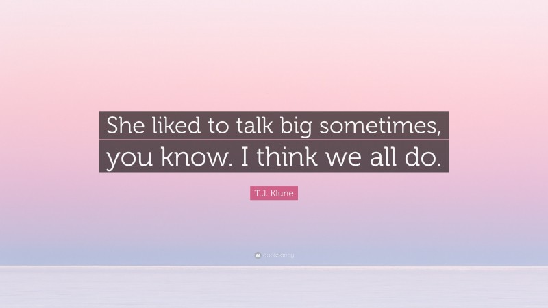 T.J. Klune Quote: “She liked to talk big sometimes, you know. I think ...