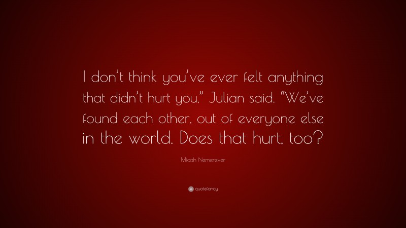 Micah Nemerever Quote: “I don’t think you’ve ever felt anything that didn’t hurt you,” Julian said. “We’ve found each other, out of everyone else in the world. Does that hurt, too?”