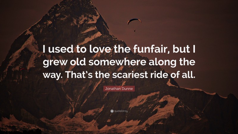 Jonathan Dunne Quote: “I used to love the funfair, but I grew old somewhere along the way. That’s the scariest ride of all.”