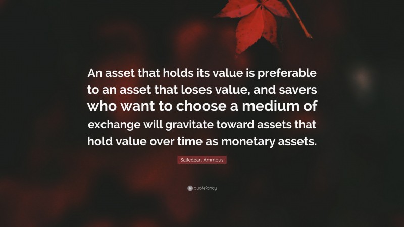 Saifedean Ammous Quote: “An asset that holds its value is preferable to an asset that loses value, and savers who want to choose a medium of exchange will gravitate toward assets that hold value over time as monetary assets.”