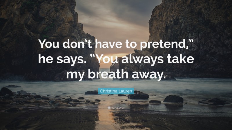 Christina Lauren Quote: “You don’t have to pretend,” he says. “You always take my breath away.”