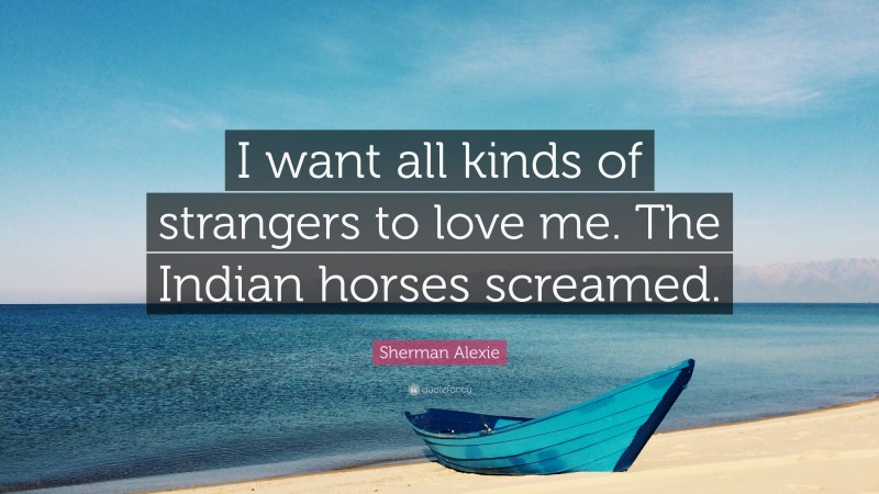 Sherman Alexie Quote: “I want all kinds of strangers to love me. The Indian horses screamed.”