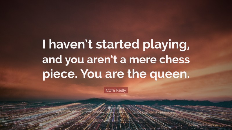 Cora Reilly Quote: “I haven’t started playing, and you aren’t a mere chess piece. You are the queen.”