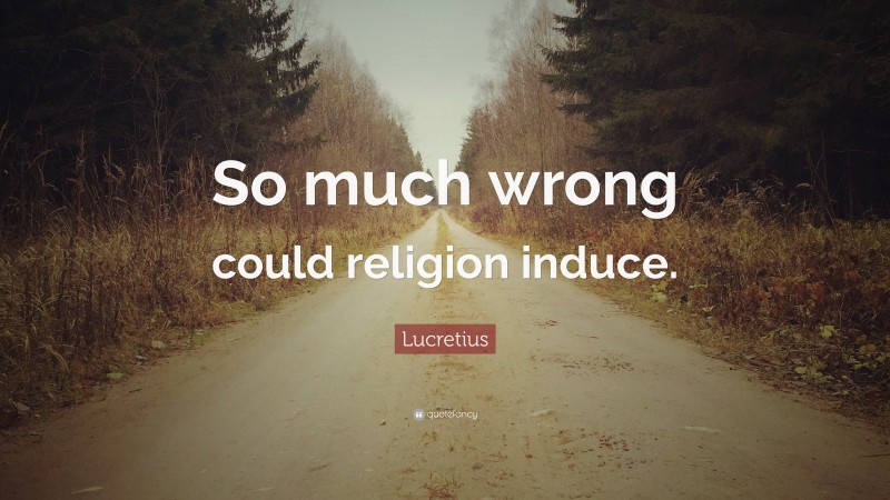 Lucretius Quote: “So much wrong could religion induce.”