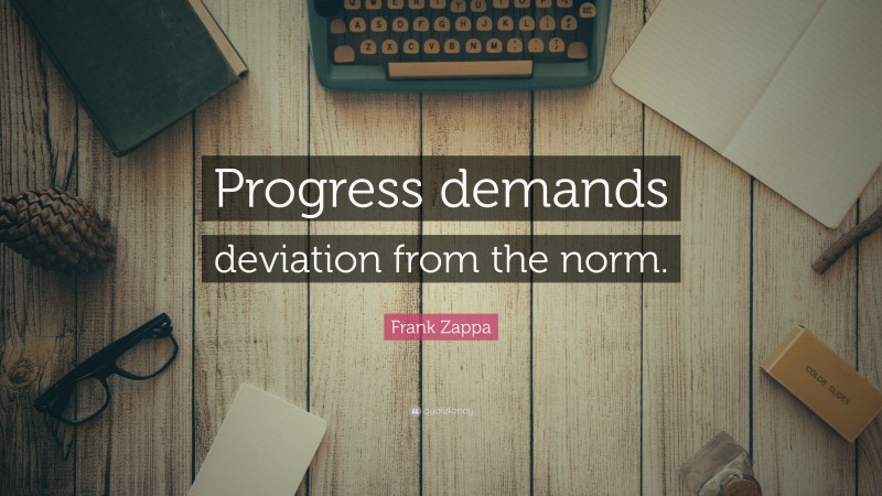 Frank Zappa Quote: “Progress demands deviation from the norm.”