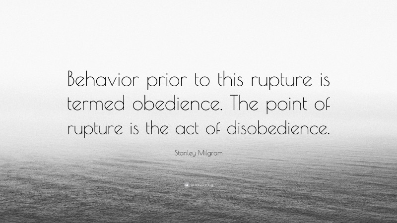 Stanley Milgram Quote: “Behavior prior to this rupture is termed obedience. The point of rupture is the act of disobedience.”