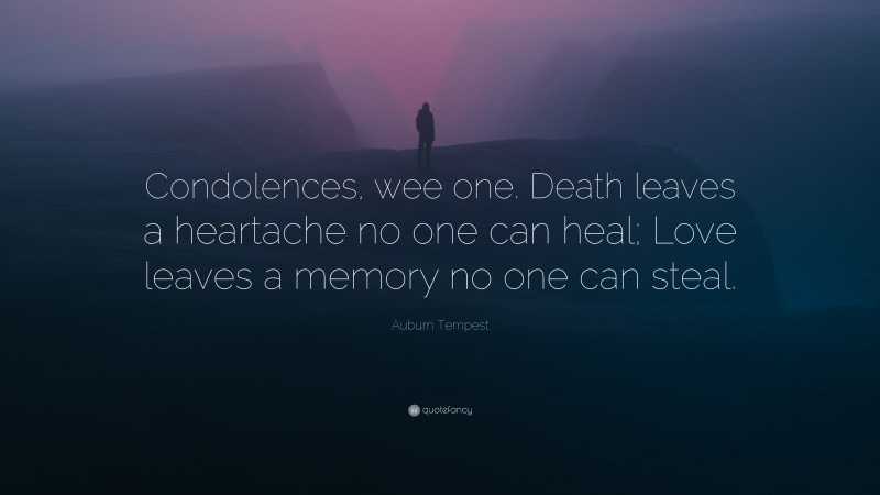 Auburn Tempest Quote: “Condolences, wee one. Death leaves a heartache no one can heal; Love leaves a memory no one can steal.”