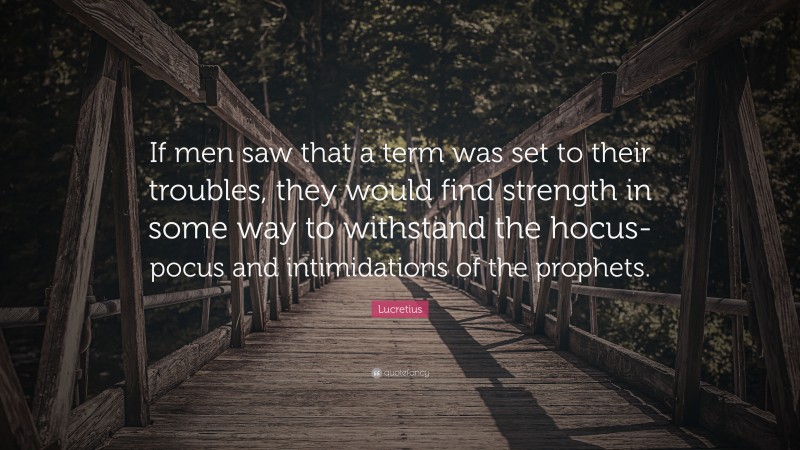 Lucretius Quote: “If men saw that a term was set to their troubles, they would find strength in some way to withstand the hocus-pocus and intimidations of the prophets.”
