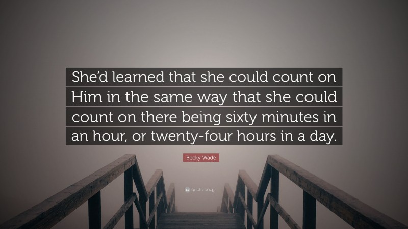 Becky Wade Quote: “She’d learned that she could count on Him in the same way that she could count on there being sixty minutes in an hour, or twenty-four hours in a day.”