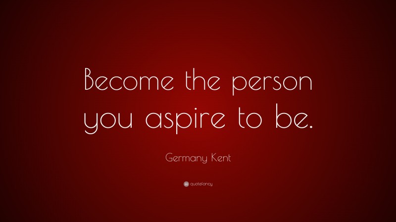 Germany Kent Quote: “Become the person you aspire to be.”