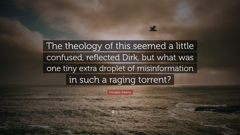 Douglas Adams Quote: “The theology of this seemed a little confused, reflected Dirk, but what was one tiny extra droplet of misinformation in such a raging torrent?”