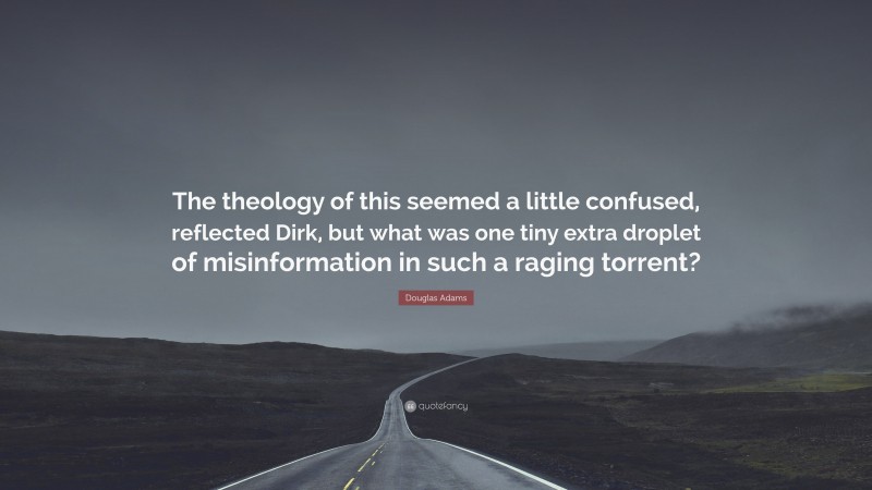 Douglas Adams Quote: “The theology of this seemed a little confused, reflected Dirk, but what was one tiny extra droplet of misinformation in such a raging torrent?”