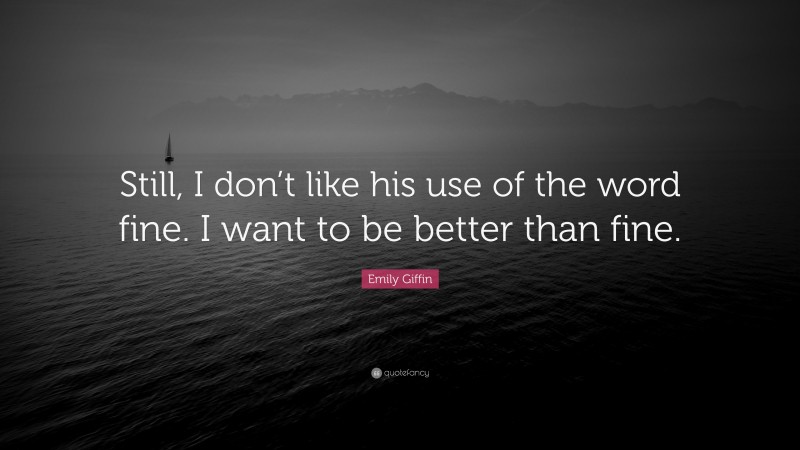 Emily Giffin Quote: “Still, I don’t like his use of the word fine. I want to be better than fine.”