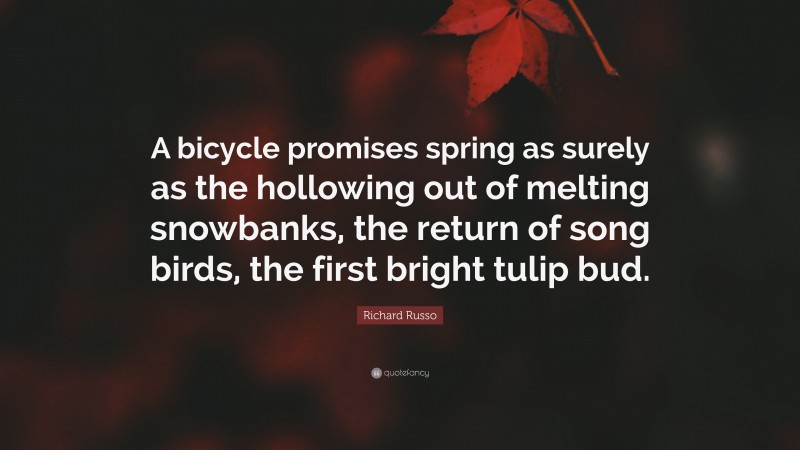 Richard Russo Quote: “A bicycle promises spring as surely as the hollowing out of melting snowbanks, the return of song birds, the first bright tulip bud.”