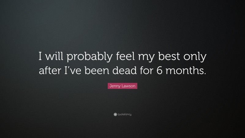 Jenny Lawson Quote: “I will probably feel my best only after I’ve been dead for 6 months.”