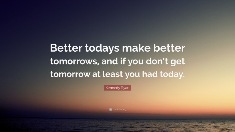 Kennedy Ryan Quote: “Better todays make better tomorrows, and if you don’t get tomorrow at least you had today.”