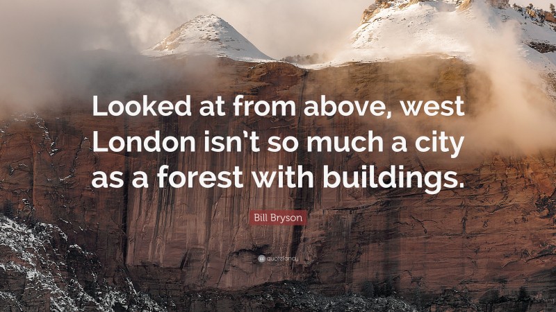 Bill Bryson Quote: “Looked at from above, west London isn’t so much a city as a forest with buildings.”