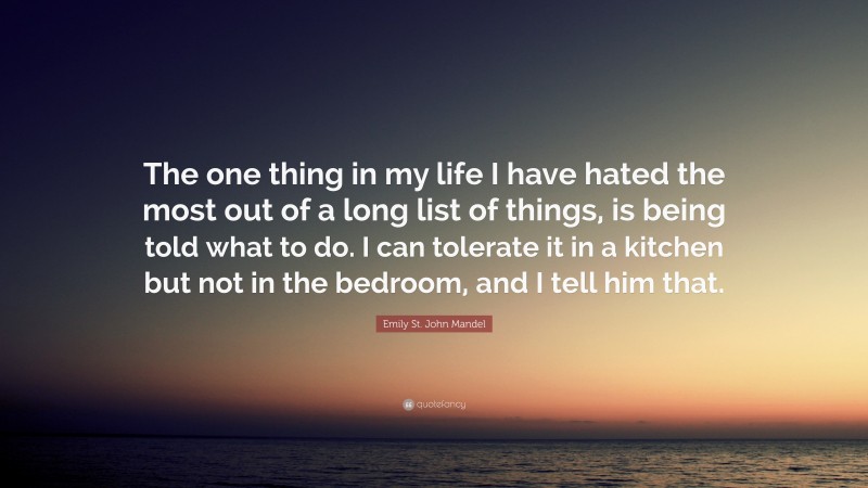 Emily St. John Mandel Quote: “The one thing in my life I have hated the most out of a long list of things, is being told what to do. I can tolerate it in a kitchen but not in the bedroom, and I tell him that.”