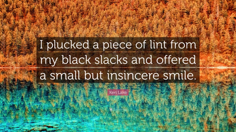 Keri Lake Quote: “I plucked a piece of lint from my black slacks and offered a small but insincere smile.”