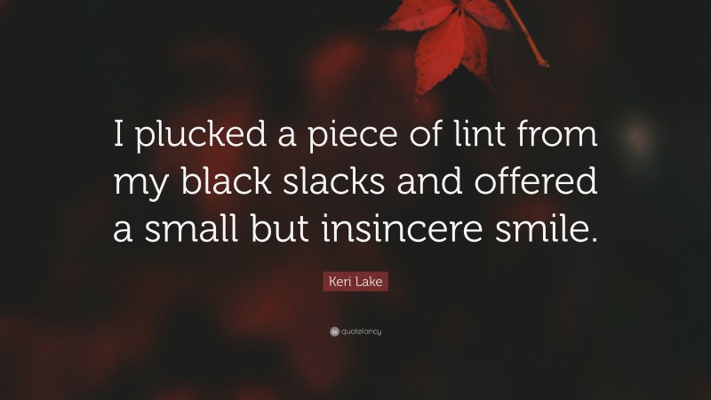Keri Lake Quote: “I plucked a piece of lint from my black slacks and offered a small but insincere smile.”