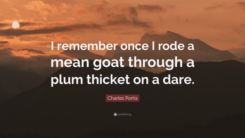 Charles Portis Quote: “I remember once I rode a mean goat through a plum thicket on a dare.”