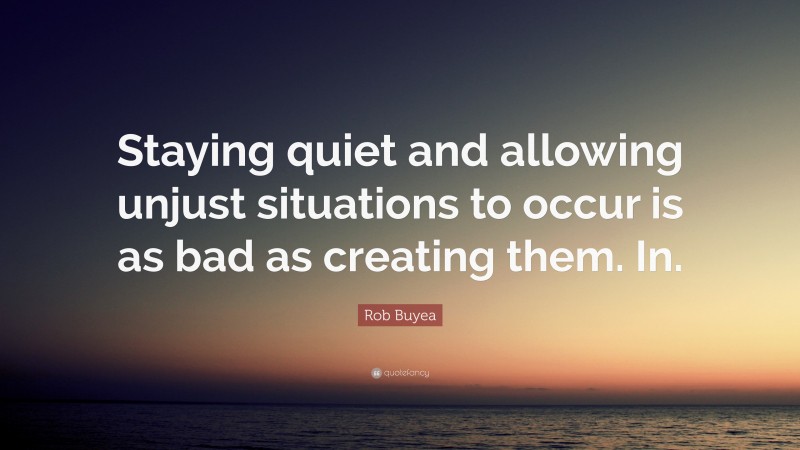 Rob Buyea Quote: “Staying quiet and allowing unjust situations to occur is as bad as creating them. In.”