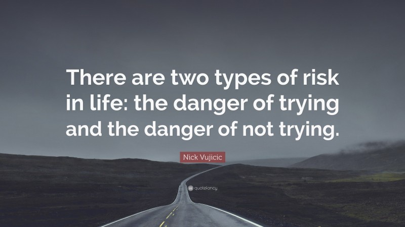 Nick Vujicic Quote: “There are two types of risk in life: the danger of trying and the danger of not trying.”