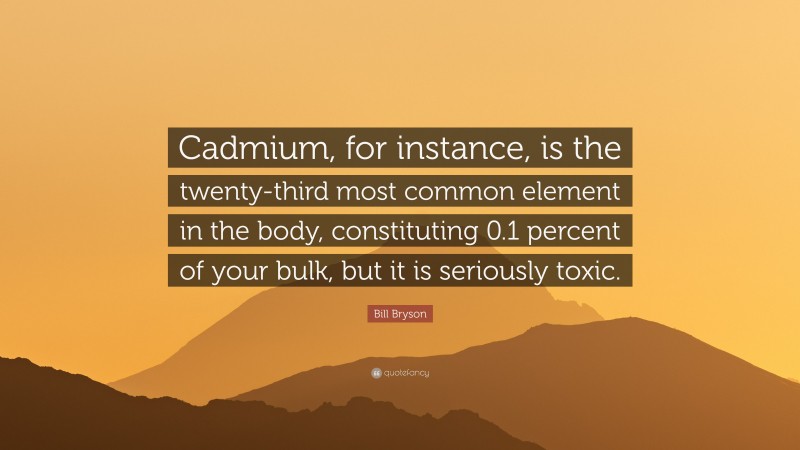 Bill Bryson Quote: “Cadmium, for instance, is the twenty-third most common element in the body, constituting 0.1 percent of your bulk, but it is seriously toxic.”