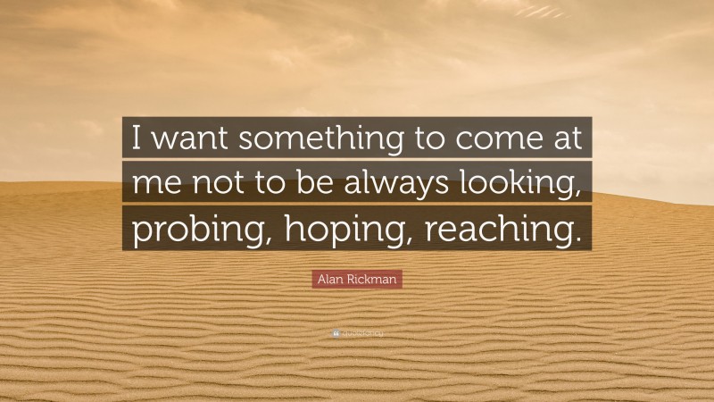 Alan Rickman Quote: “I want something to come at me not to be always looking, probing, hoping, reaching.”