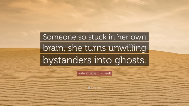 Kate Elizabeth Russell Quote: “Someone so stuck in her own brain, she turns unwilling bystanders into ghosts.”