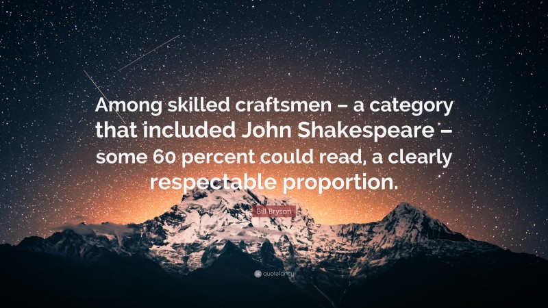 Bill Bryson Quote: “Among skilled craftsmen – a category that included John Shakespeare – some 60 percent could read, a clearly respectable proportion.”