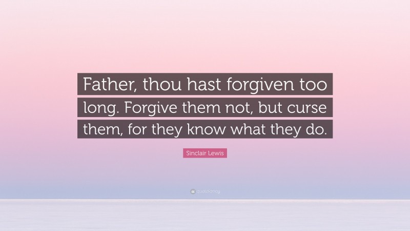 Sinclair Lewis Quote: “Father, thou hast forgiven too long. Forgive them not, but curse them, for they know what they do.”