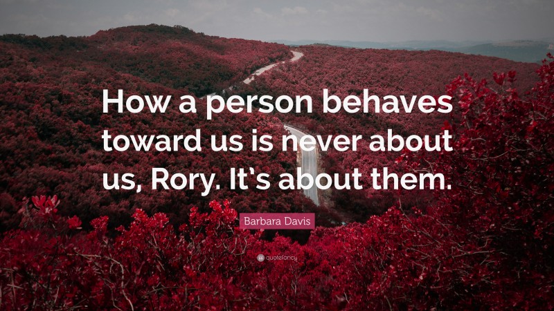 Barbara Davis Quote: “How a person behaves toward us is never about us, Rory. It’s about them.”