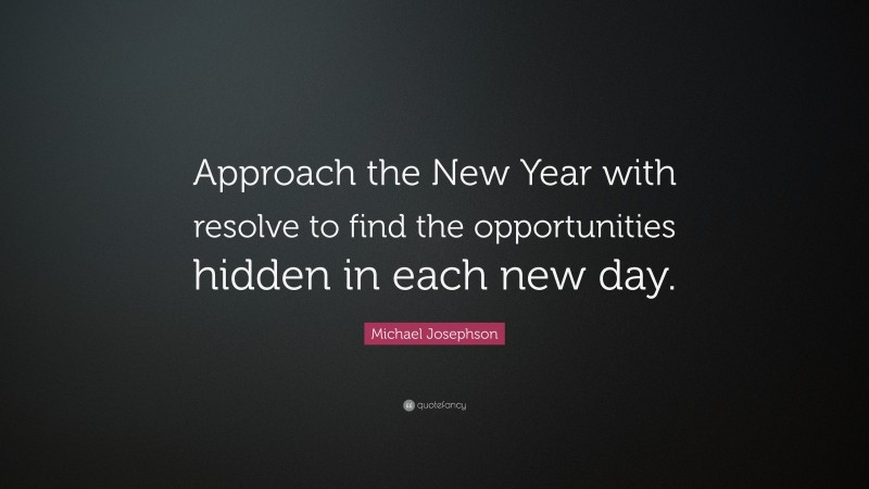 Michael Josephson Quote: “Approach the New Year with resolve to find the opportunities hidden in each new day.”