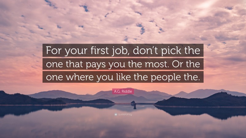 A.G. Riddle Quote: “For your first job, don’t pick the one that pays you the most. Or the one where you like the people the.”