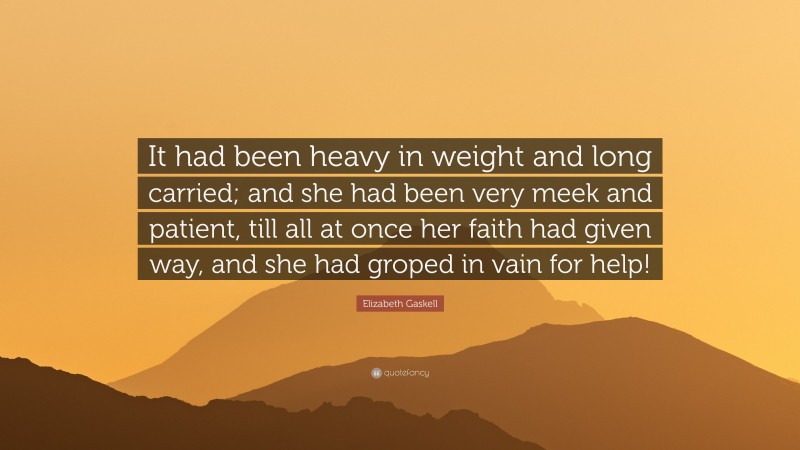 Elizabeth Gaskell Quote: “It had been heavy in weight and long carried; and she had been very meek and patient, till all at once her faith had given way, and she had groped in vain for help!”