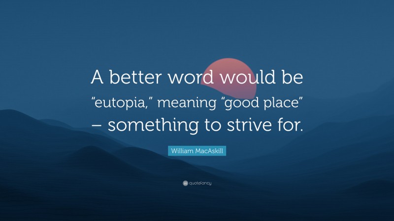 William MacAskill Quote: “A better word would be “eutopia,” meaning “good place” – something to strive for.”