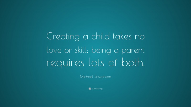 Michael Josephson Quote: “Creating a child takes no love or skill; being a parent requires lots of both.”