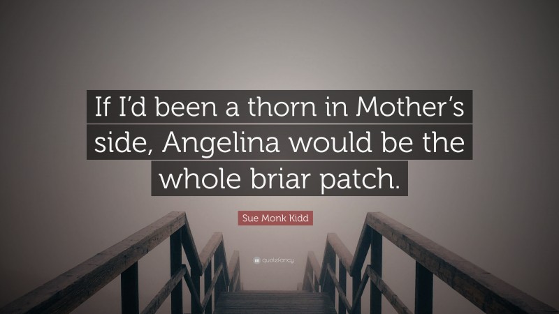 Sue Monk Kidd Quote: “If I’d been a thorn in Mother’s side, Angelina would be the whole briar patch.”