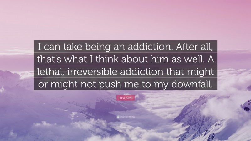 Rina Kent Quote: “I can take being an addiction. After all, that’s what I think about him as well. A lethal, irreversible addiction that might or might not push me to my downfall.”