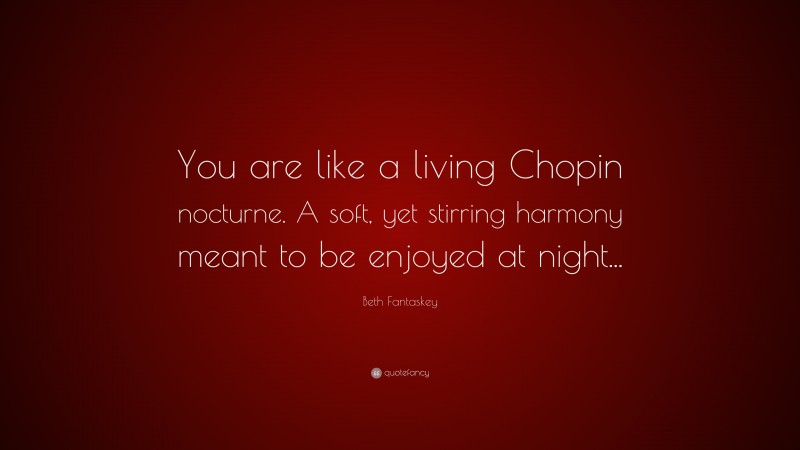 Beth Fantaskey Quote: “You are like a living Chopin nocturne. A soft, yet stirring harmony meant to be enjoyed at night...”