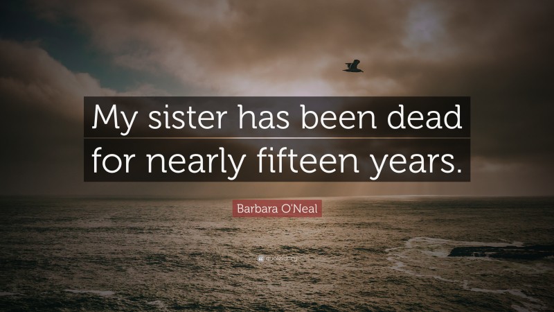 Barbara O'Neal Quote: “My sister has been dead for nearly fifteen years.”